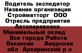 Водитель-экспедитор › Название организации ­ Стройматторг, ООО › Отрасль предприятия ­ Автоперевозки › Минимальный оклад ­ 1 - Все города Работа » Вакансии   . Амурская обл.,Архаринский р-н